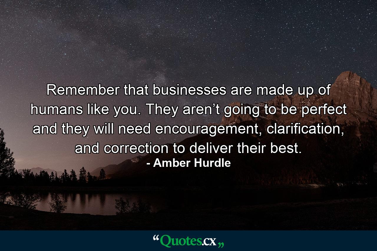 Remember that businesses are made up of humans like you. They aren’t going to be perfect and they will need encouragement, clarification, and correction to deliver their best. - Quote by Amber Hurdle