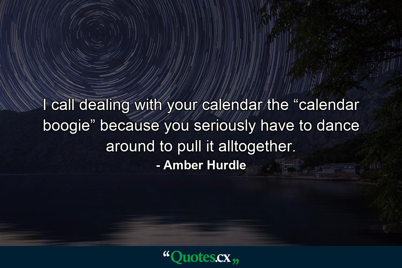 I call dealing with your calendar the “calendar boogie” because you seriously have to dance around to pull it alltogether. - Quote by Amber Hurdle