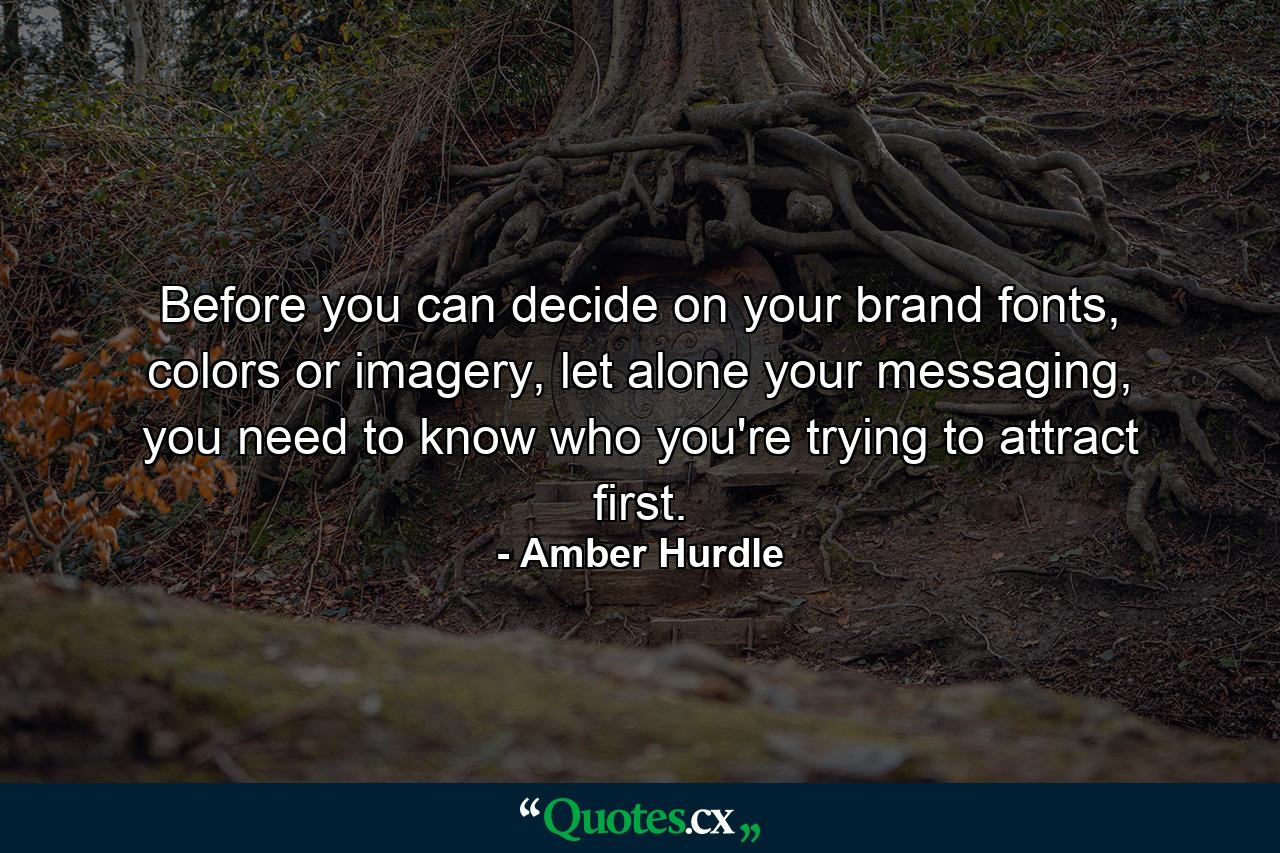 Before you can decide on your brand fonts, colors or imagery, let alone your messaging, you need to know who you're trying to attract first. - Quote by Amber Hurdle