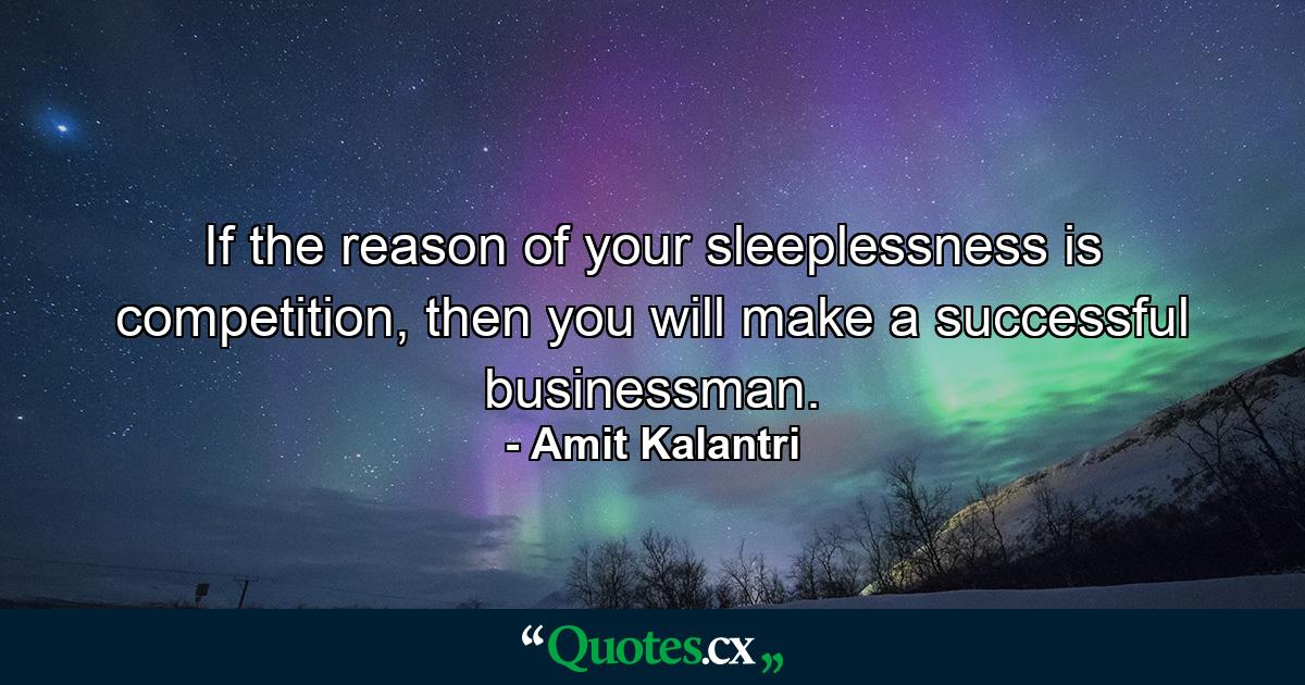 If the reason of your sleeplessness is competition, then you will make a successful businessman. - Quote by Amit Kalantri