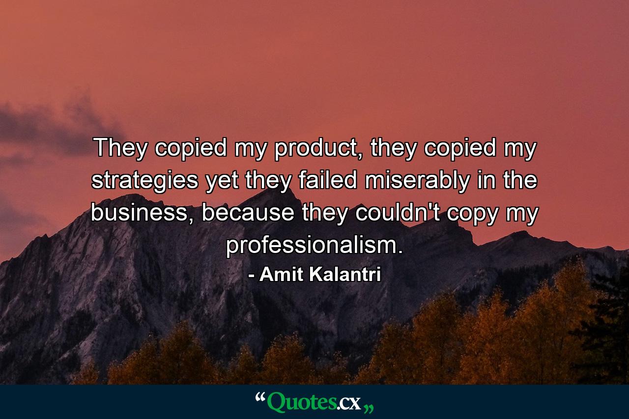 They copied my product, they copied my strategies yet they failed miserably in the business, because they couldn't copy my professionalism. - Quote by Amit Kalantri