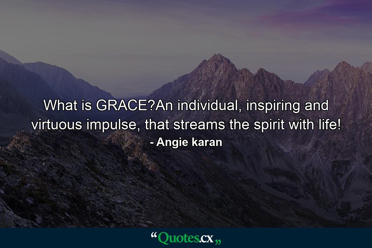 What is GRACE?An individual, inspiring and virtuous impulse, that streams the spirit with life! - Quote by Angie karan