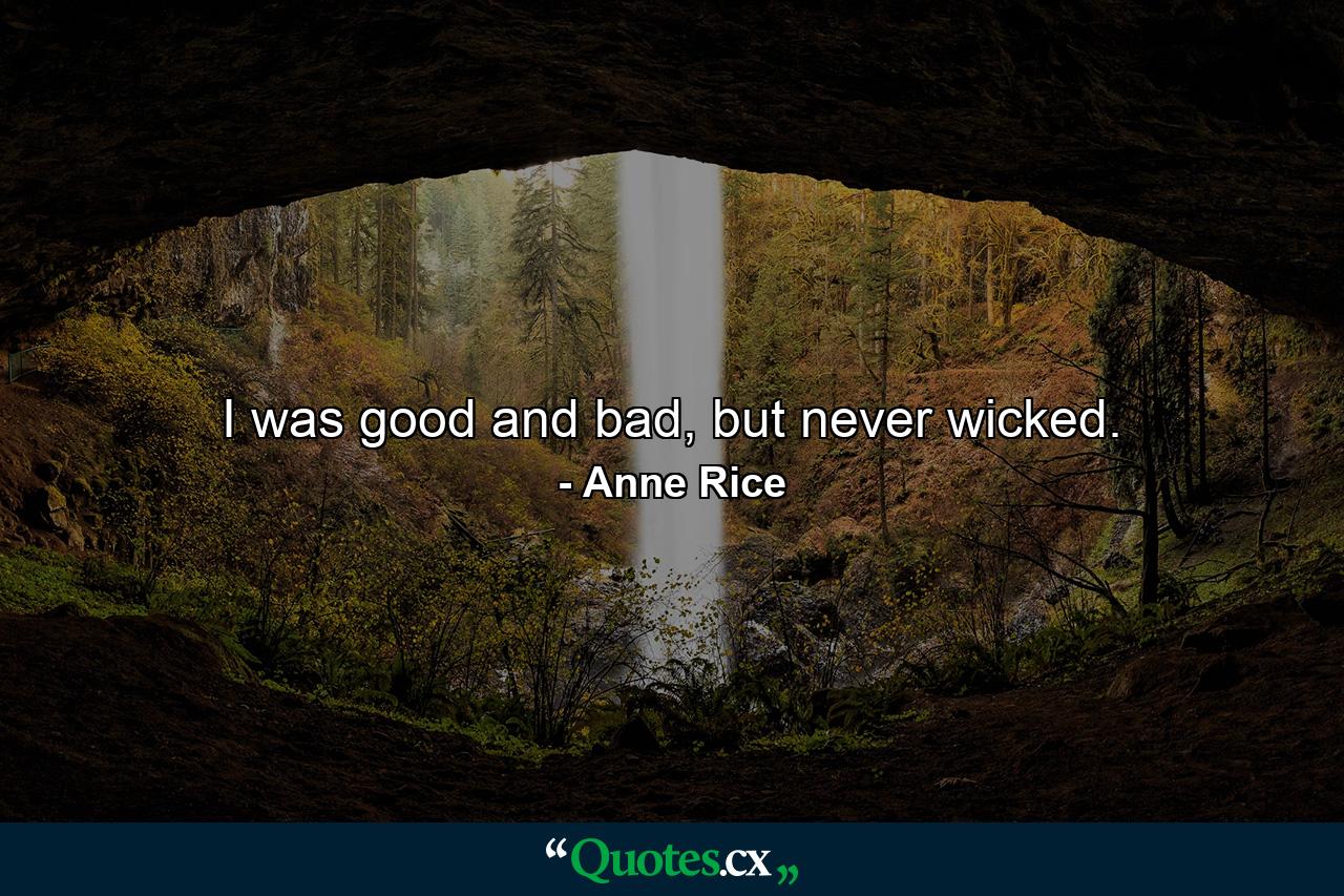 I was good and bad, but never wicked. - Quote by Anne Rice