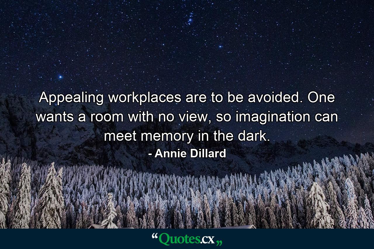 Appealing workplaces are to be avoided. One wants a room with no view, so imagination can meet memory in the dark. - Quote by Annie Dillard