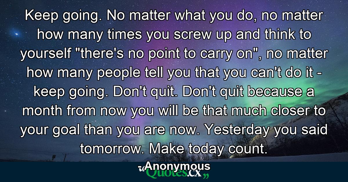 Keep going. No matter what you do, no matter how many times you screw up and think to yourself 