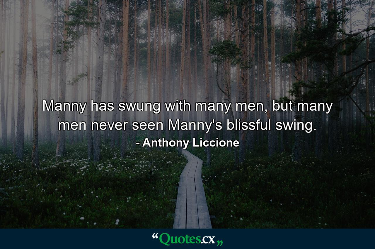 Manny has swung with many men, but many men never seen Manny's blissful swing. - Quote by Anthony Liccione