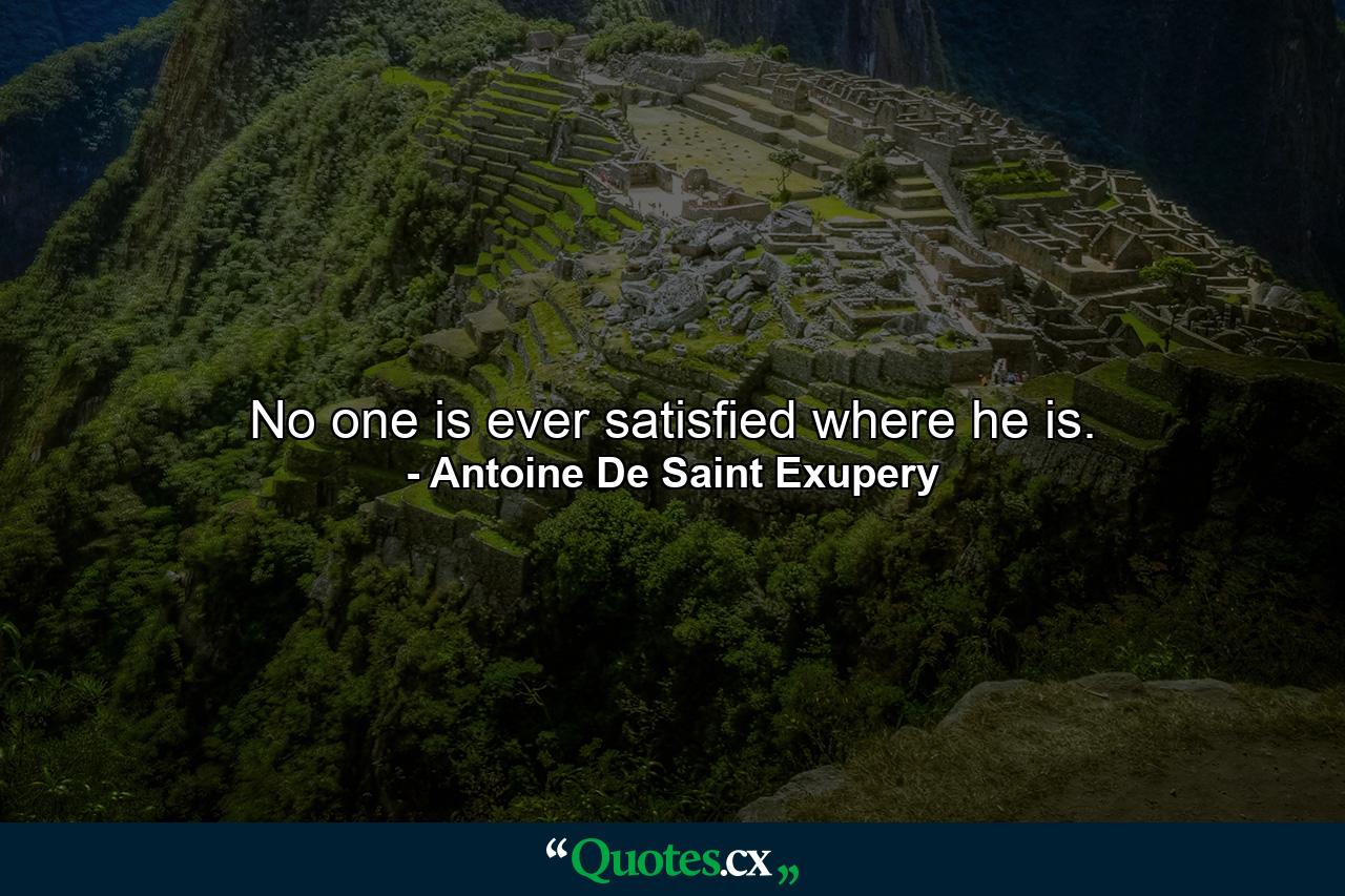 No one is ever satisfied where he is. - Quote by Antoine De Saint Exupery