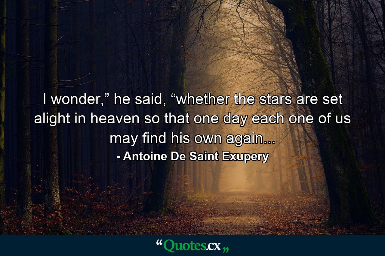 I wonder,” he said, “whether the stars are set alight in heaven so that one day each one of us may find his own again... - Quote by Antoine De Saint Exupery