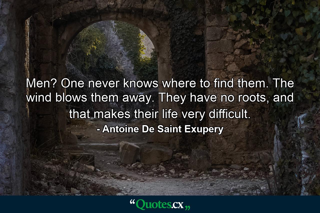 Men? One never knows where to find them. The wind blows them away. They have no roots, and that makes their life very difficult. - Quote by Antoine De Saint Exupery