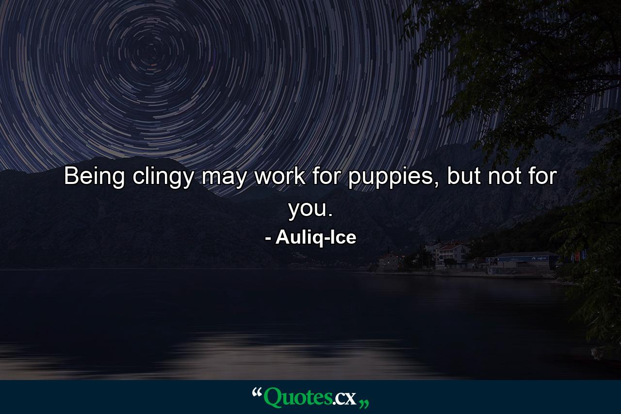 Being clingy may work for puppies, but not for you. - Quote by Auliq-Ice