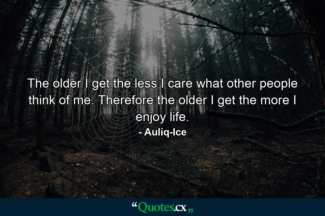 The older I get the less I care what other people think of me. Therefore the older I get the more I enjoy life. - Quote by Auliq-Ice