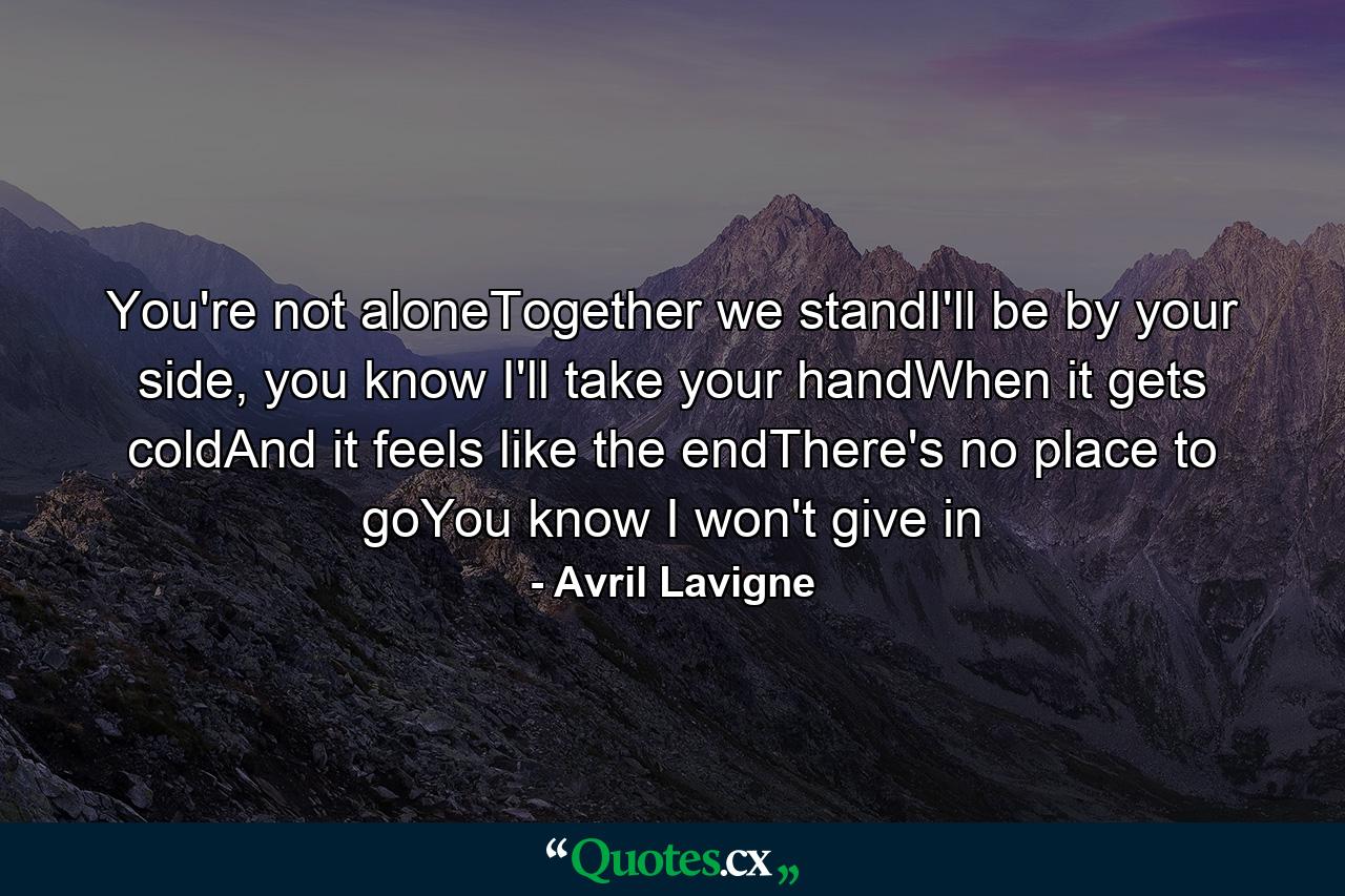 You're not aloneTogether we standI'll be by your side, you know I'll take your handWhen it gets coldAnd it feels like the endThere's no place to goYou know I won't give in - Quote by Avril Lavigne