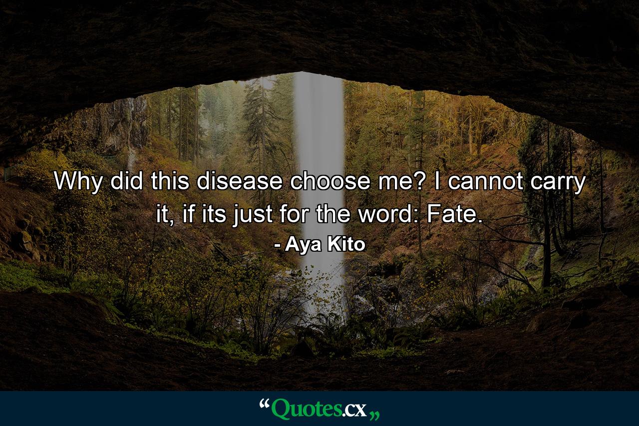 Why did this disease choose me? I cannot carry it, if its just for the word: Fate. - Quote by Aya Kito