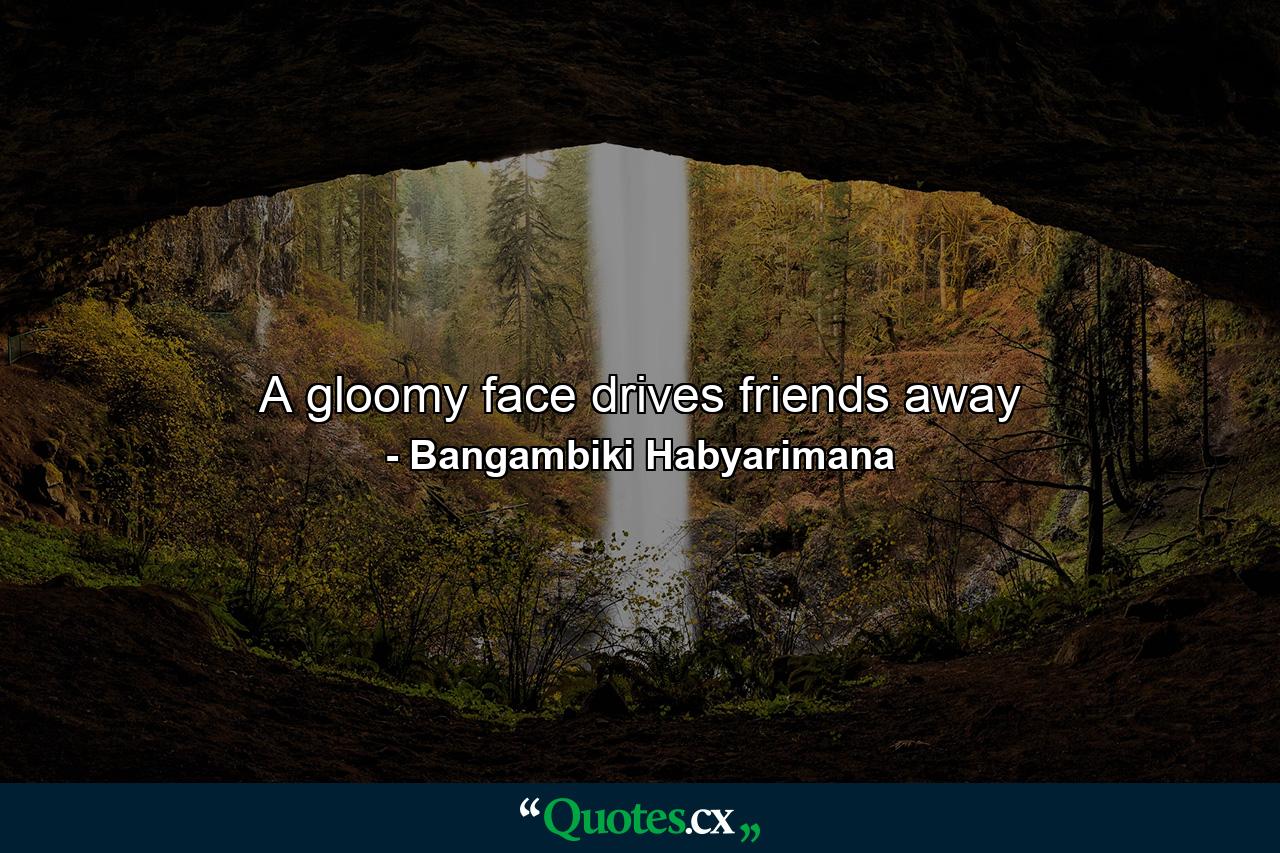 A gloomy face drives friends away - Quote by Bangambiki Habyarimana