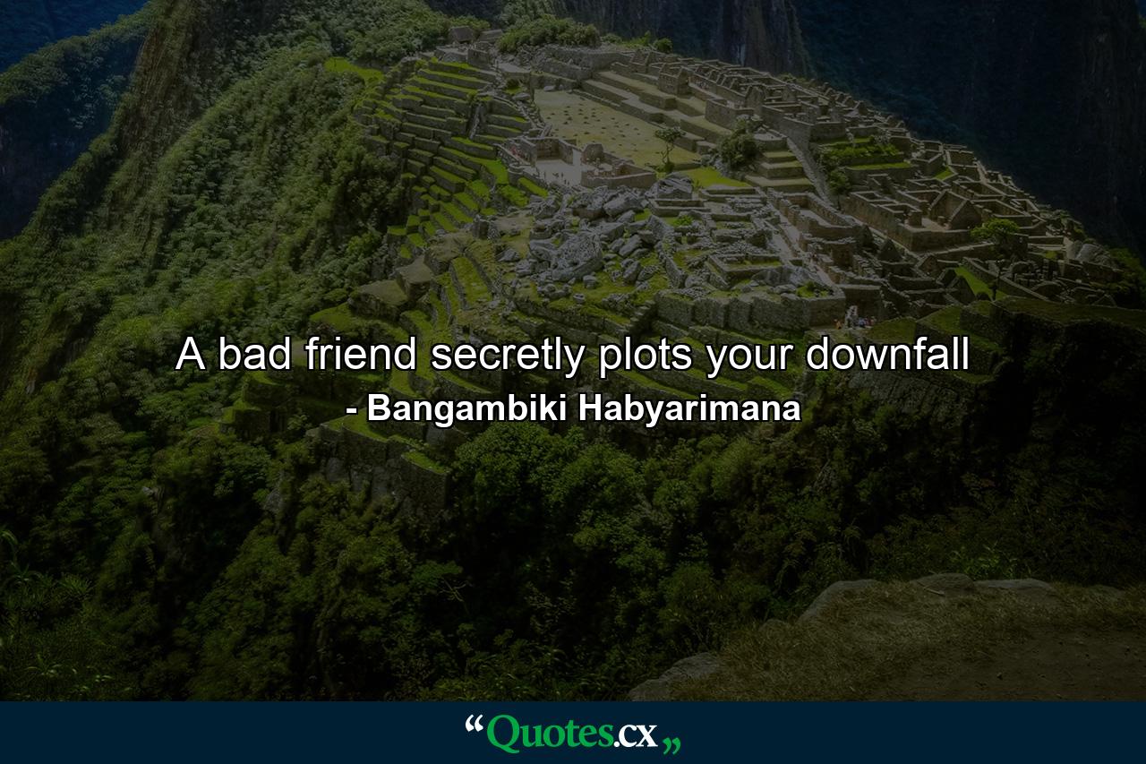 A bad friend secretly plots your downfall - Quote by Bangambiki Habyarimana