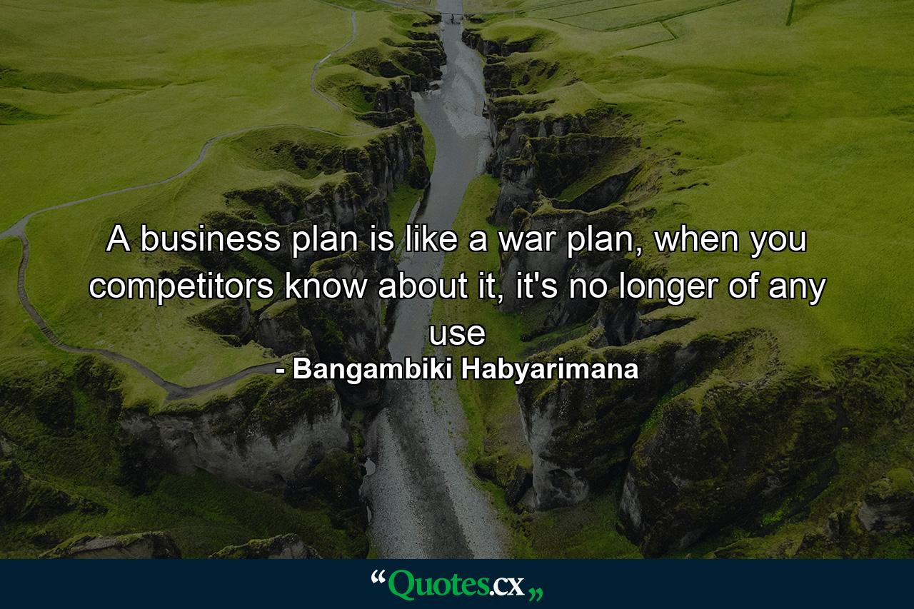 A business plan is like a war plan, when you competitors know about it, it's no longer of any use - Quote by Bangambiki Habyarimana