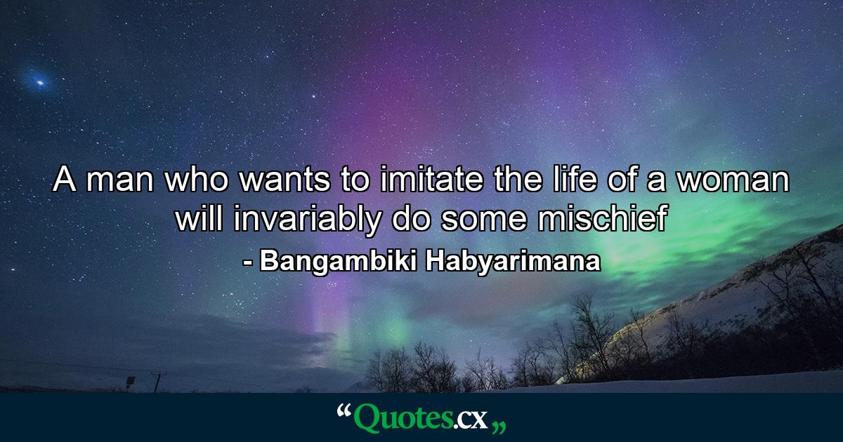 A man who wants to imitate the life of a woman will invariably do some mischief - Quote by Bangambiki Habyarimana