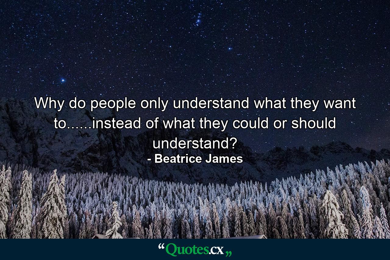 Why do people only understand what they want to......instead of what they could or should understand? - Quote by Beatrice James