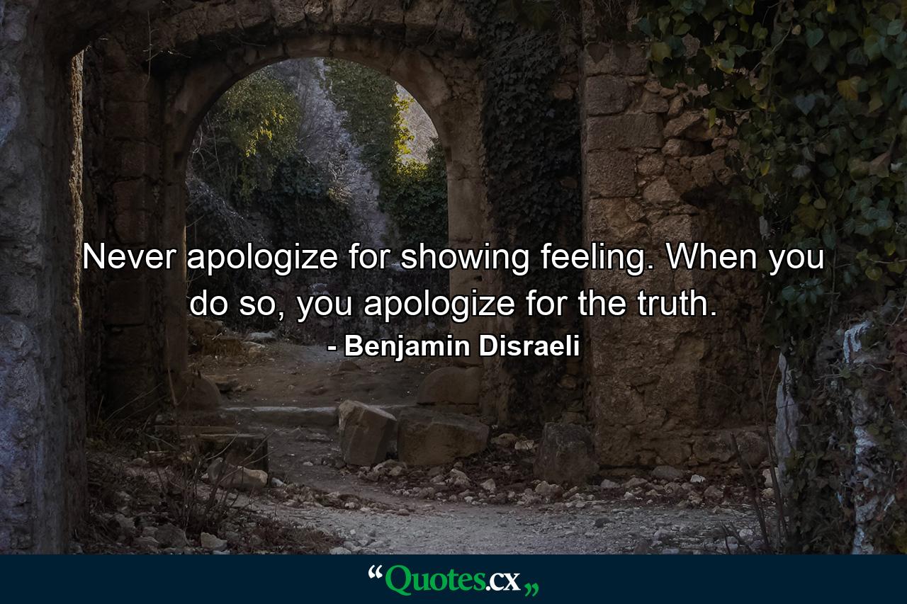 Never apologize for showing feeling. When you do so, you apologize for the truth. - Quote by Benjamin Disraeli