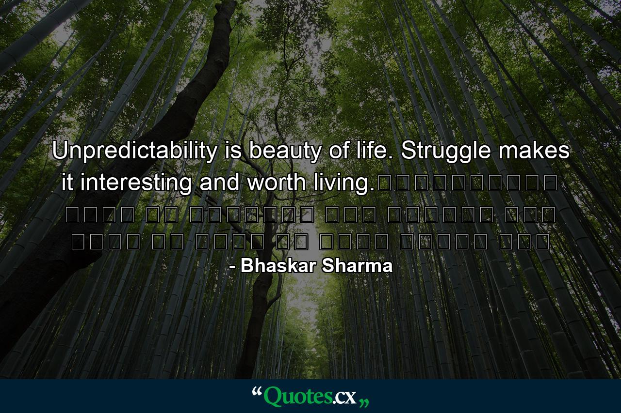 Unpredictability is beauty of life. Struggle makes it interesting and worth living.अनिश्चितता जीवन का सौंदर्य है। संघर्ष इसे रोचक और जीने के लायक बनाता है। - Quote by Bhaskar Sharma