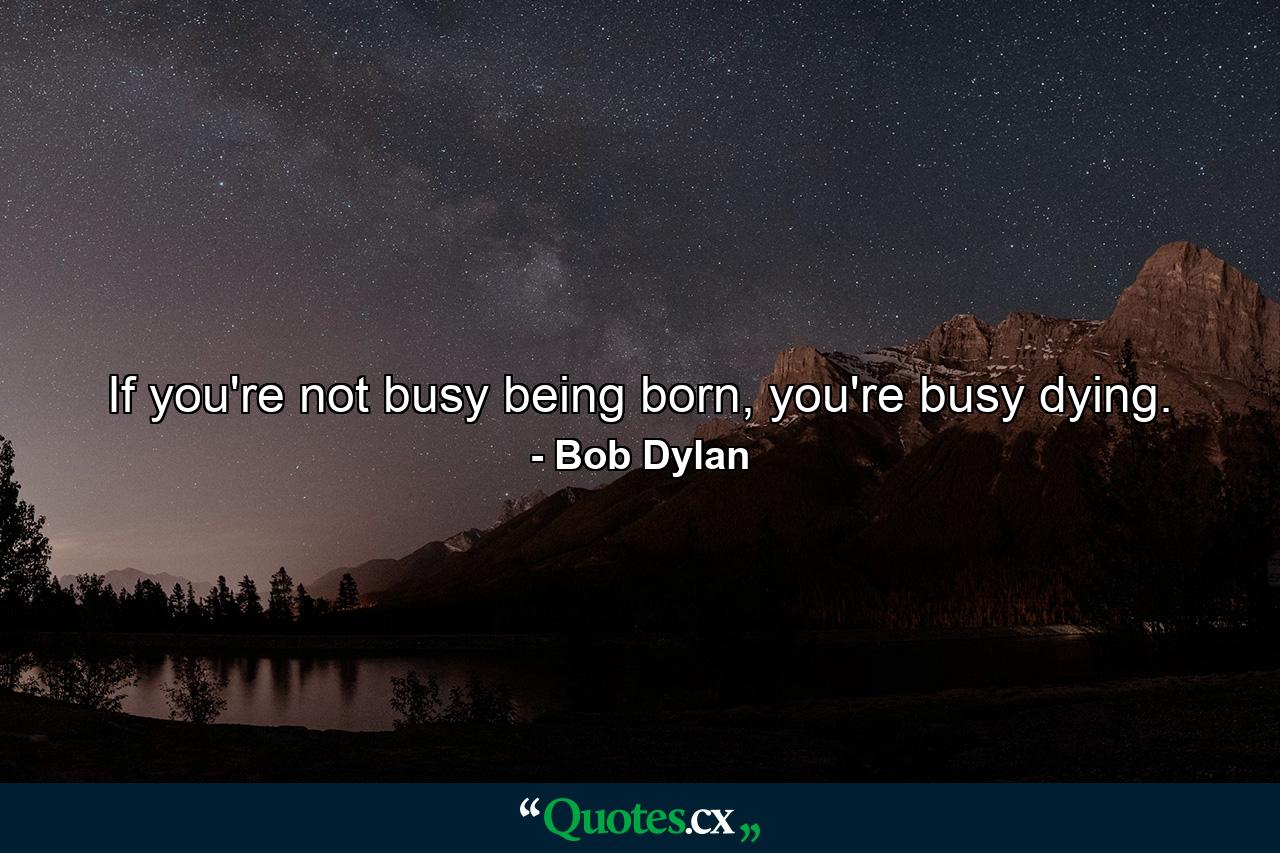 If you're not busy being born, you're busy dying. - Quote by Bob Dylan