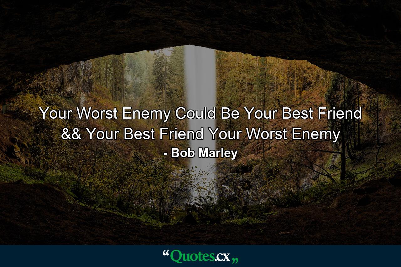 Your Worst Enemy Could Be Your Best Friend && Your Best Friend Your Worst Enemy - Quote by Bob Marley