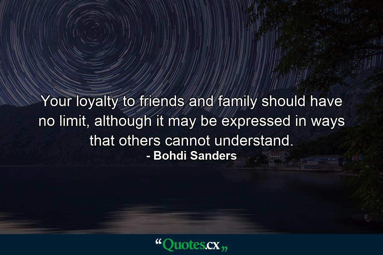 Your loyalty to friends and family should have no limit, although it may be expressed in ways that others cannot understand. - Quote by Bohdi Sanders