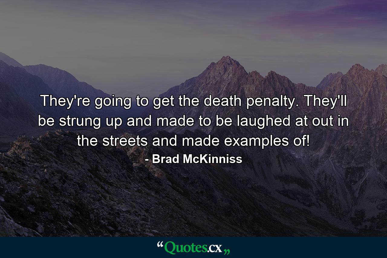 They're going to get the death penalty. They'll be strung up and made to be laughed at out in the streets and made examples of! - Quote by Brad McKinniss