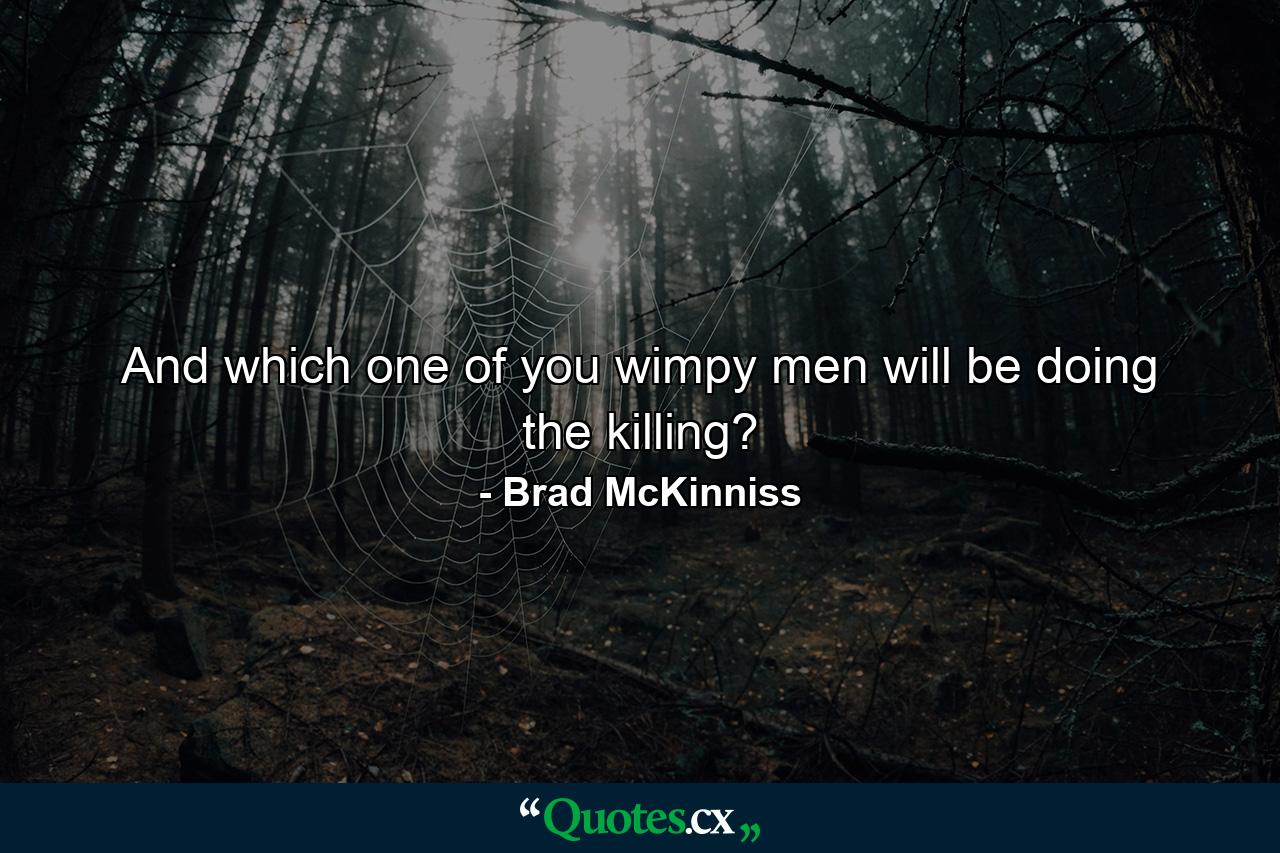 And which one of you wimpy men will be doing the killing? - Quote by Brad McKinniss