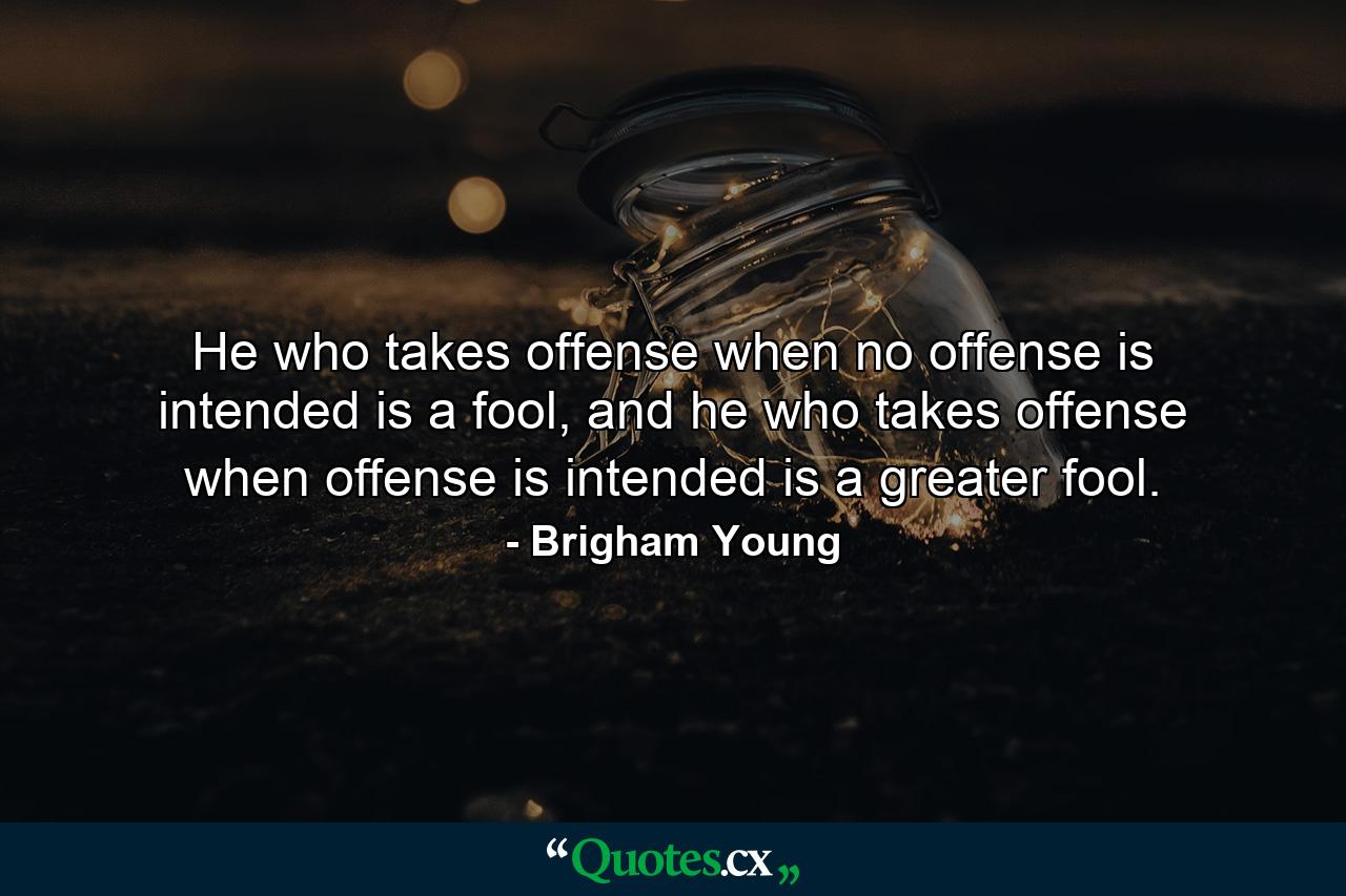 He who takes offense when no offense is intended is a fool, and he who takes offense when offense is intended is a greater fool. - Quote by Brigham Young