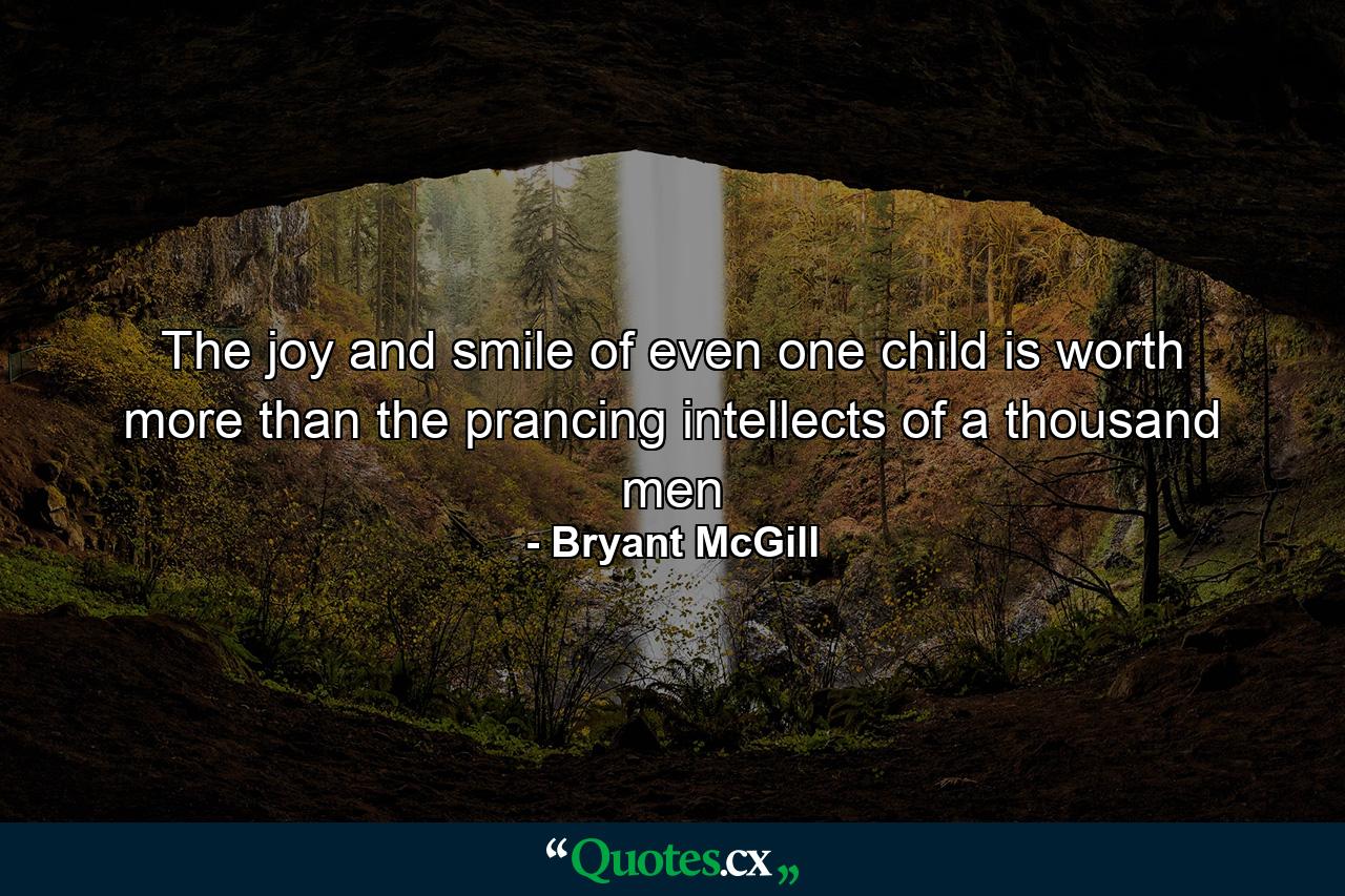 The joy and smile of even one child is worth more than the prancing intellects of a thousand men - Quote by Bryant McGill