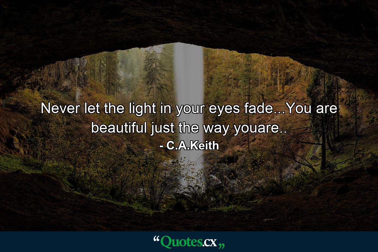 Never let the light in your eyes fade...You are beautiful just the way youare.. - Quote by C.A.Keith