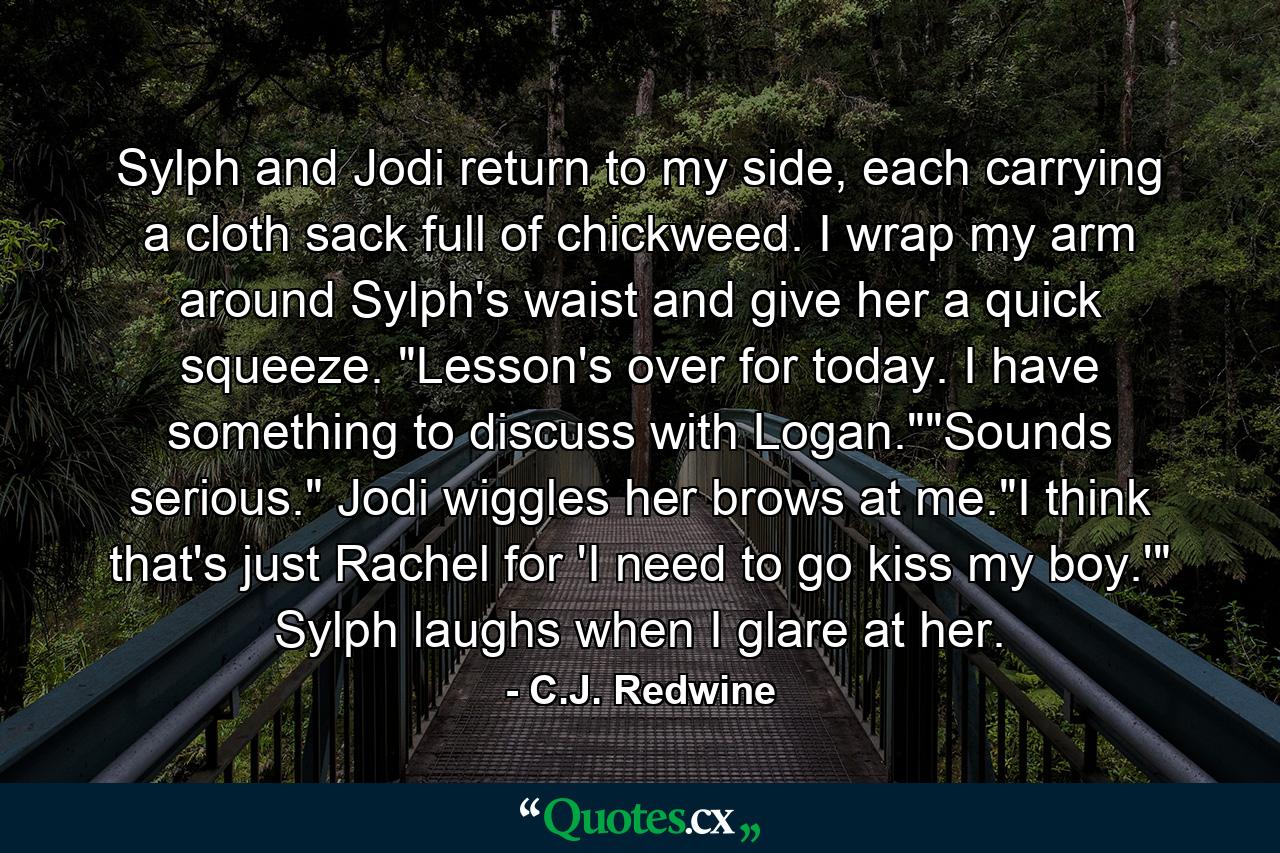 Sylph and Jodi return to my side, each carrying a cloth sack full of chickweed. I wrap my arm around Sylph's waist and give her a quick squeeze. 