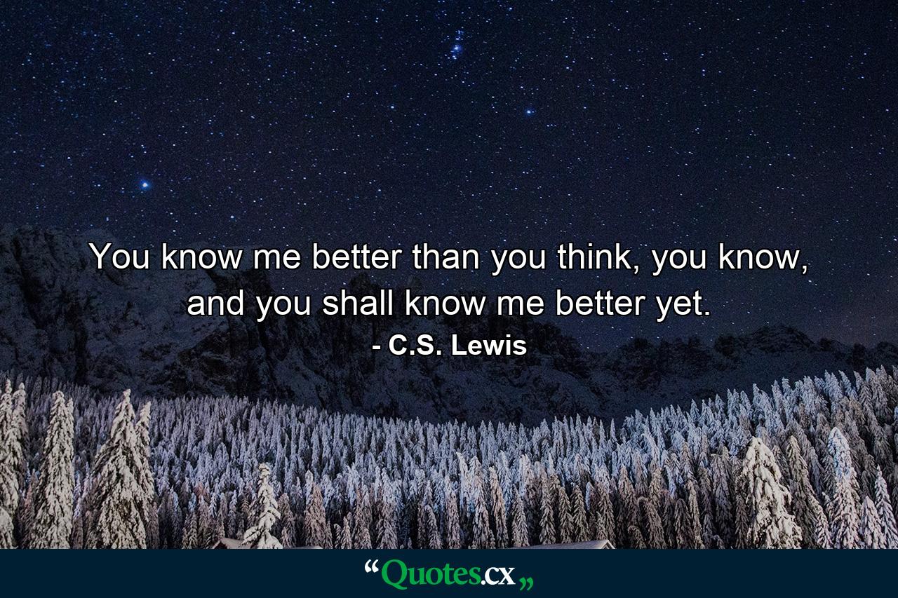 You know me better than you think, you know, and you shall know me better yet. - Quote by C.S. Lewis