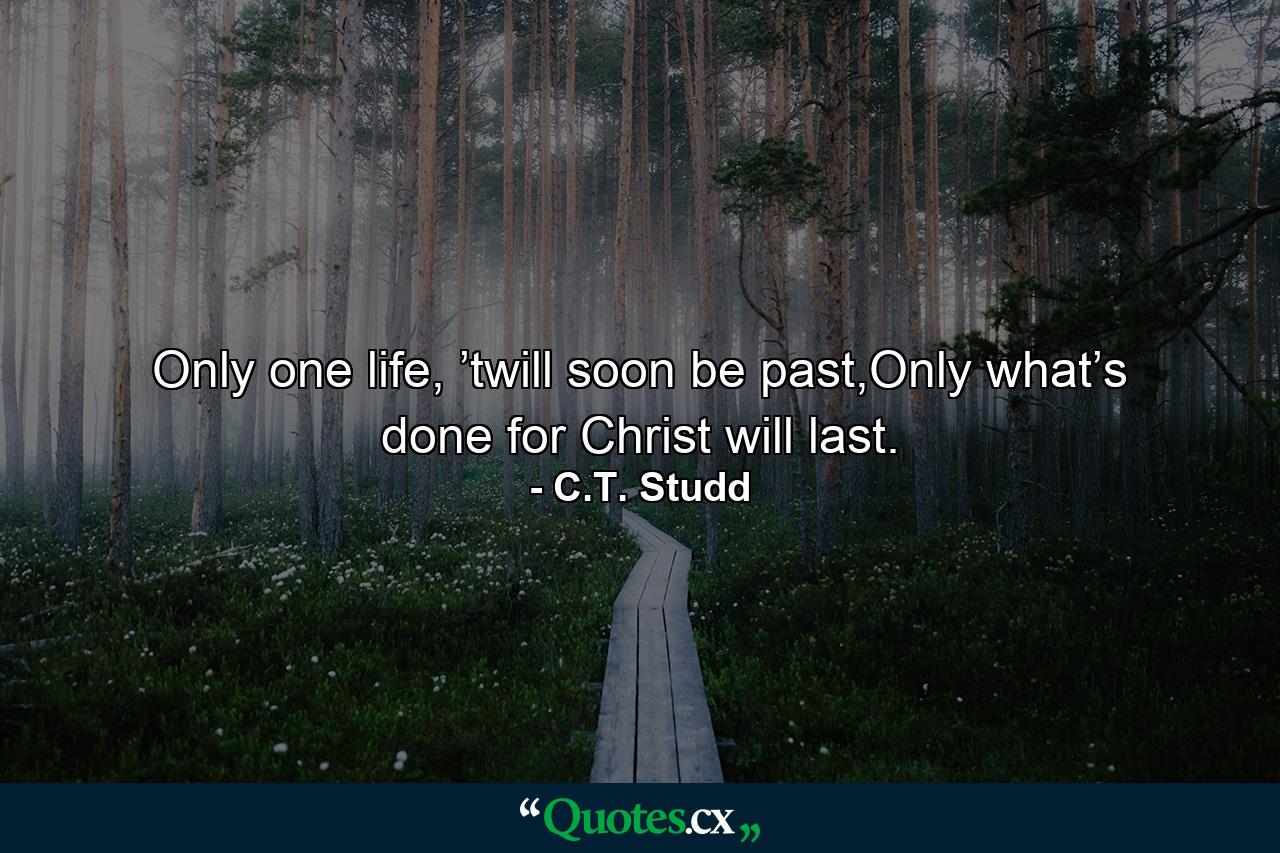 Only one life, ’twill soon be past,Only what’s done for Christ will last. - Quote by C.T. Studd