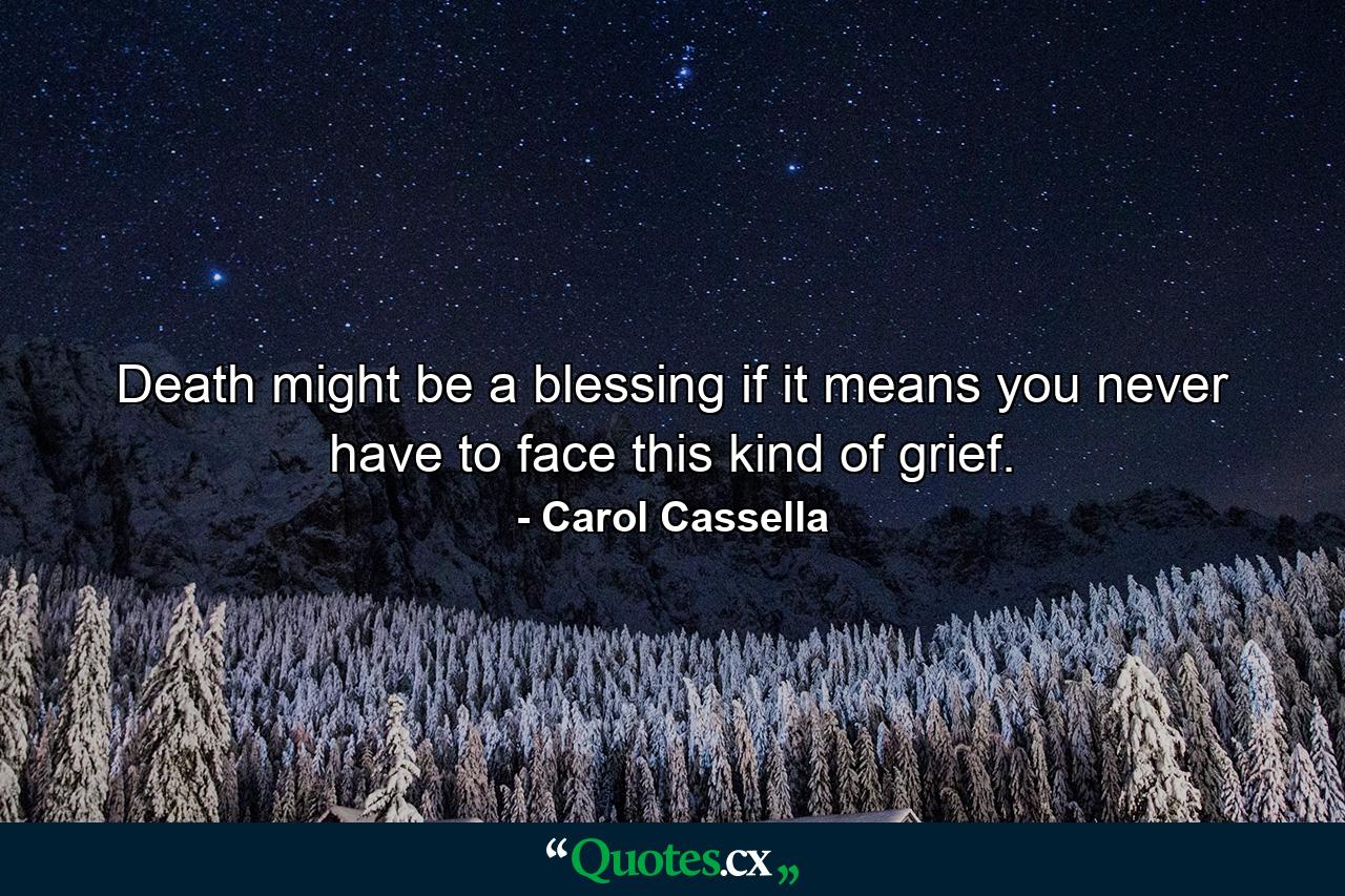 Death might be a blessing if it means you never have to face this kind of grief. - Quote by Carol Cassella