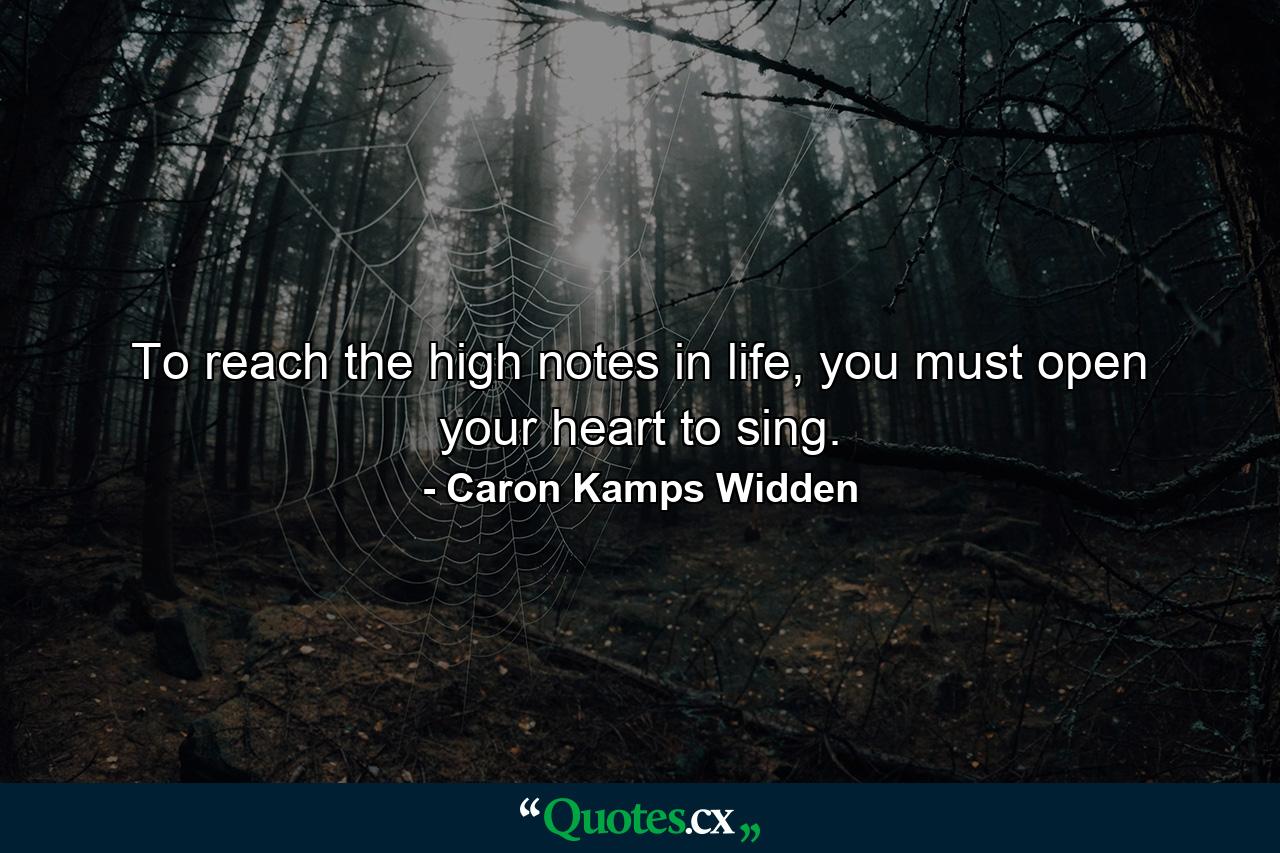 To reach the high notes in life, you must open your heart to sing. - Quote by Caron Kamps Widden