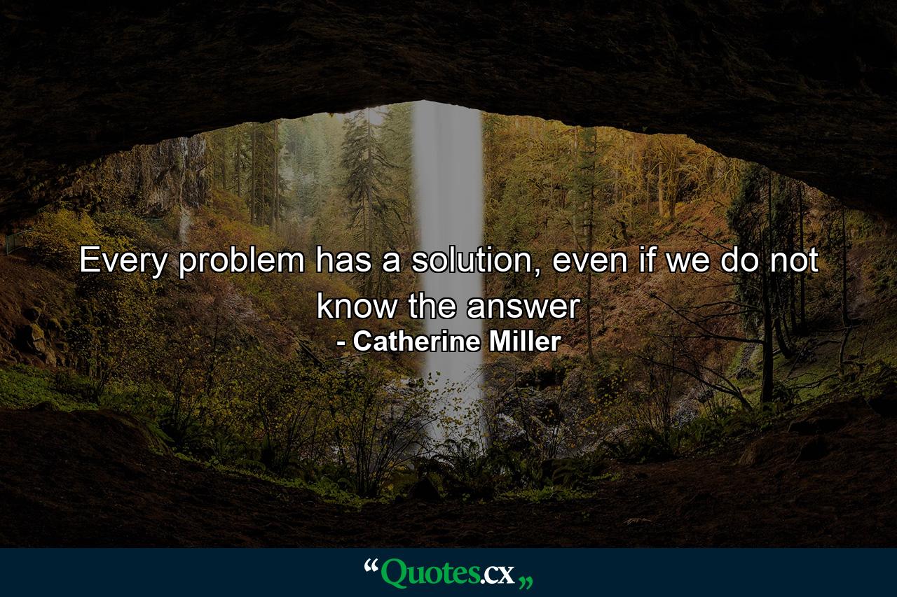 Every problem has a solution, even if we do not know the answer - Quote by Catherine Miller