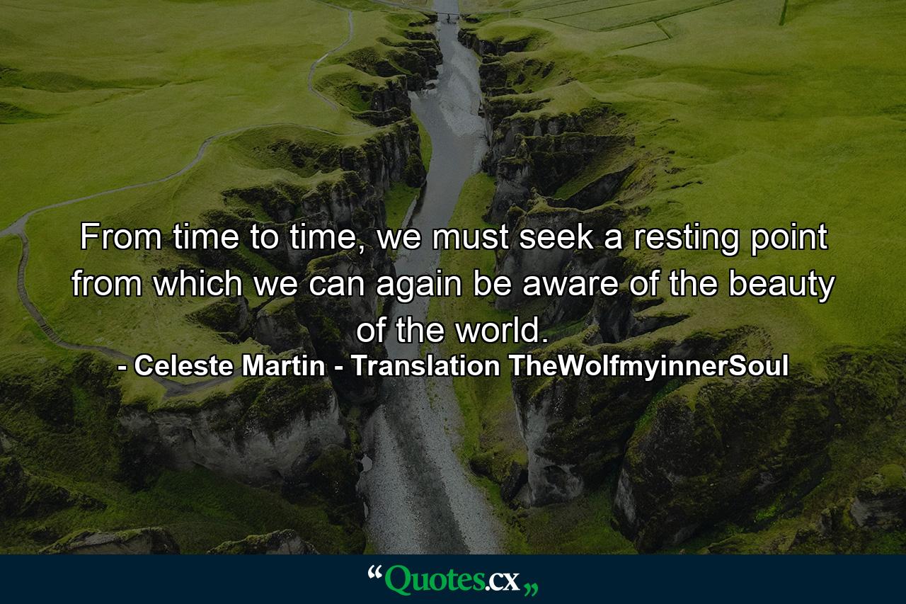 From time to time, we must seek a resting point from which we can again be aware of the beauty of the world. - Quote by Celeste Martin - Translation TheWolfmyinnerSoul