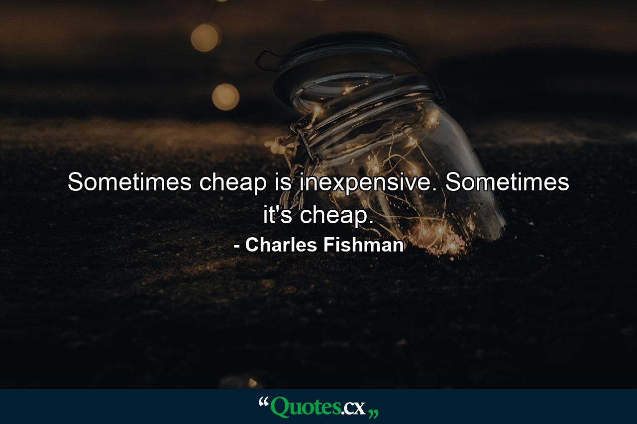 Sometimes cheap is inexpensive. Sometimes it's cheap. - Quote by Charles Fishman