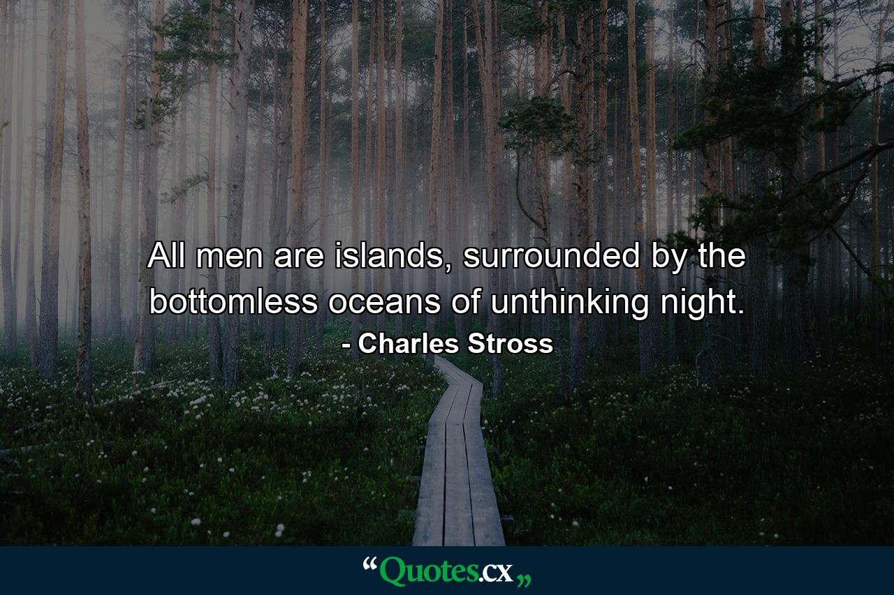 All men are islands, surrounded by the bottomless oceans of unthinking night. - Quote by Charles Stross