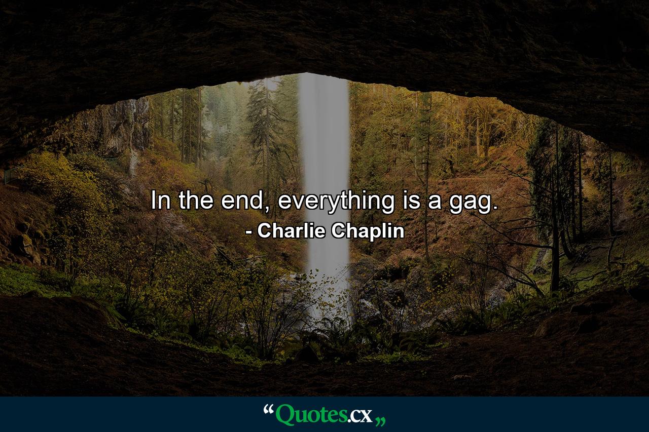 In the end, everything is a gag. - Quote by Charlie Chaplin