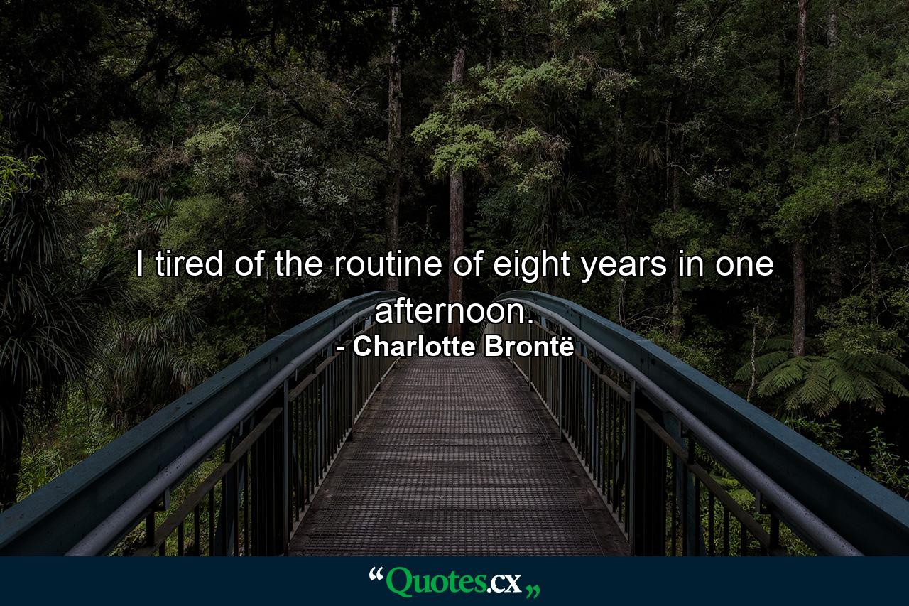 I tired of the routine of eight years in one afternoon. - Quote by Charlotte Brontë