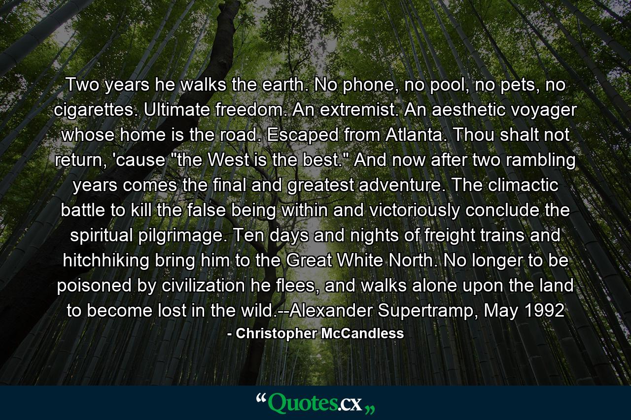 Two years he walks the earth. No phone, no pool, no pets, no cigarettes. Ultimate freedom. An extremist. An aesthetic voyager whose home is the road. Escaped from Atlanta. Thou shalt not return, 'cause 