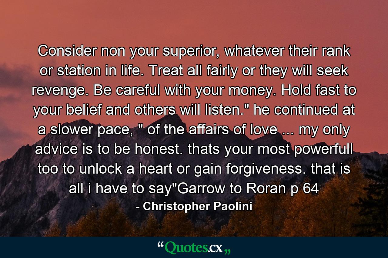 Consider non your superior, whatever their rank or station in life. Treat all fairly or they will seek revenge. Be careful with your money. Hold fast to your belief and others will listen.