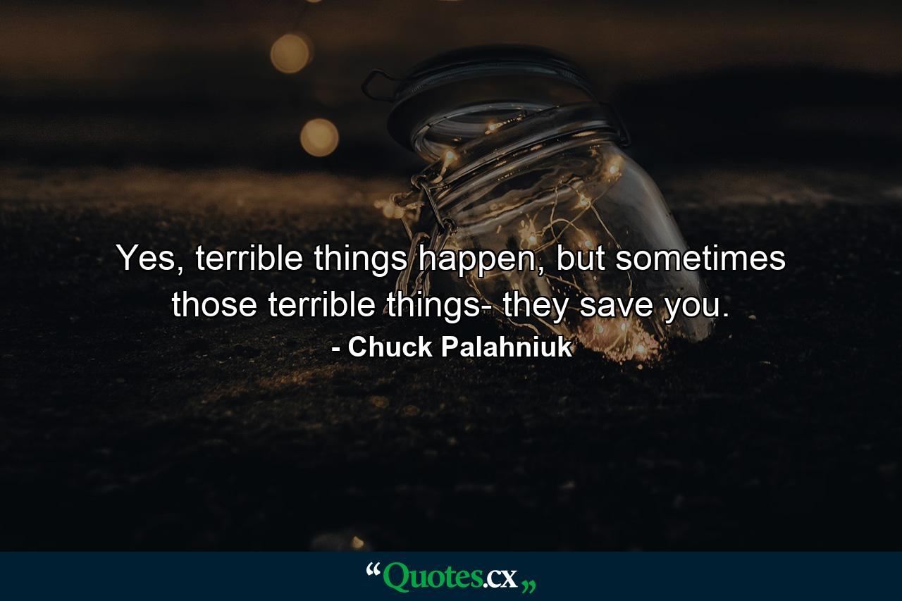 Yes, terrible things happen, but sometimes those terrible things- they save you. - Quote by Chuck Palahniuk