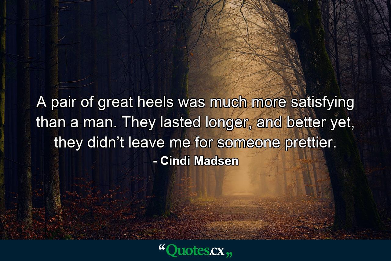 A pair of great heels was much more satisfying than a man. They lasted longer, and better yet, they didn’t leave me for someone prettier. - Quote by Cindi Madsen