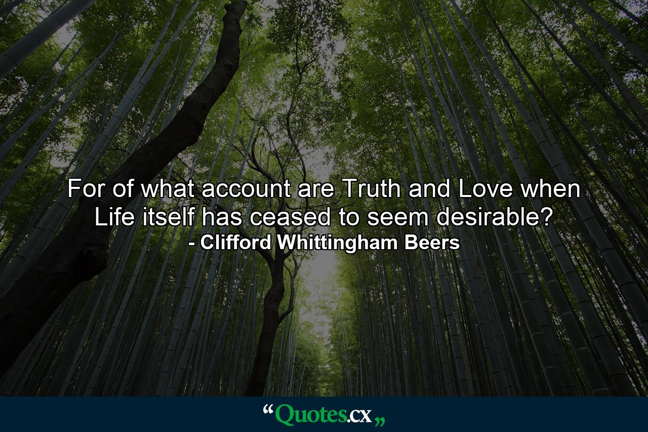 For of what account are Truth and Love when Life itself has ceased to seem desirable? - Quote by Clifford Whittingham Beers