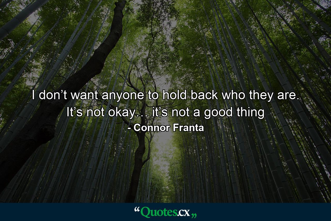 I don’t want anyone to hold back who they are. It’s not okay… it’s not a good thing - Quote by Connor Franta