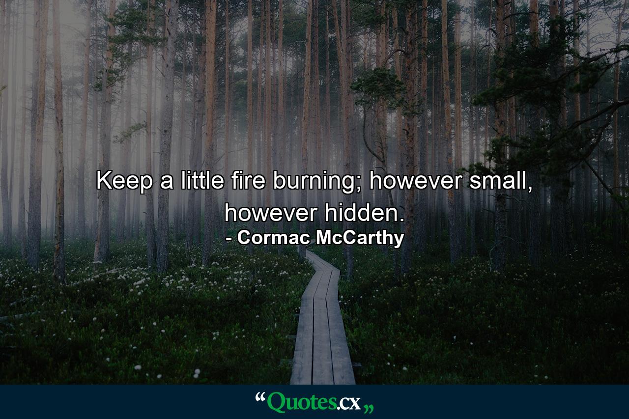 Keep a little fire burning; however small, however hidden. - Quote by Cormac McCarthy